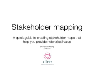 Stakeholder mapping
A quick guide to creating stakeholder maps that
       help you provide networked value
                  Erik Roscam Abbing
                       June 2011
 