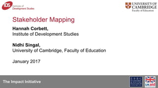 The Impact Initiative
Stakeholder Mapping
Hannah Corbett,
Institute of Development Studies
Nidhi Singal,
University of Cambridge, Faculty of Education
January 2017
 