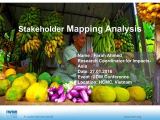 Photo:KannanArunasalam/IWMI
Name : Farah Ahmed
Research Coordinator for Impacts-
Asia
Date: 27.01.2016
Event :UDW Conference
Location: HCMC, Vietnam
Stakeholder Mapping Analysis
 