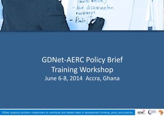 GDNet-AERC Policy Brief
Training Workshop
June 6-8, 2014 Accra, Ghana
 