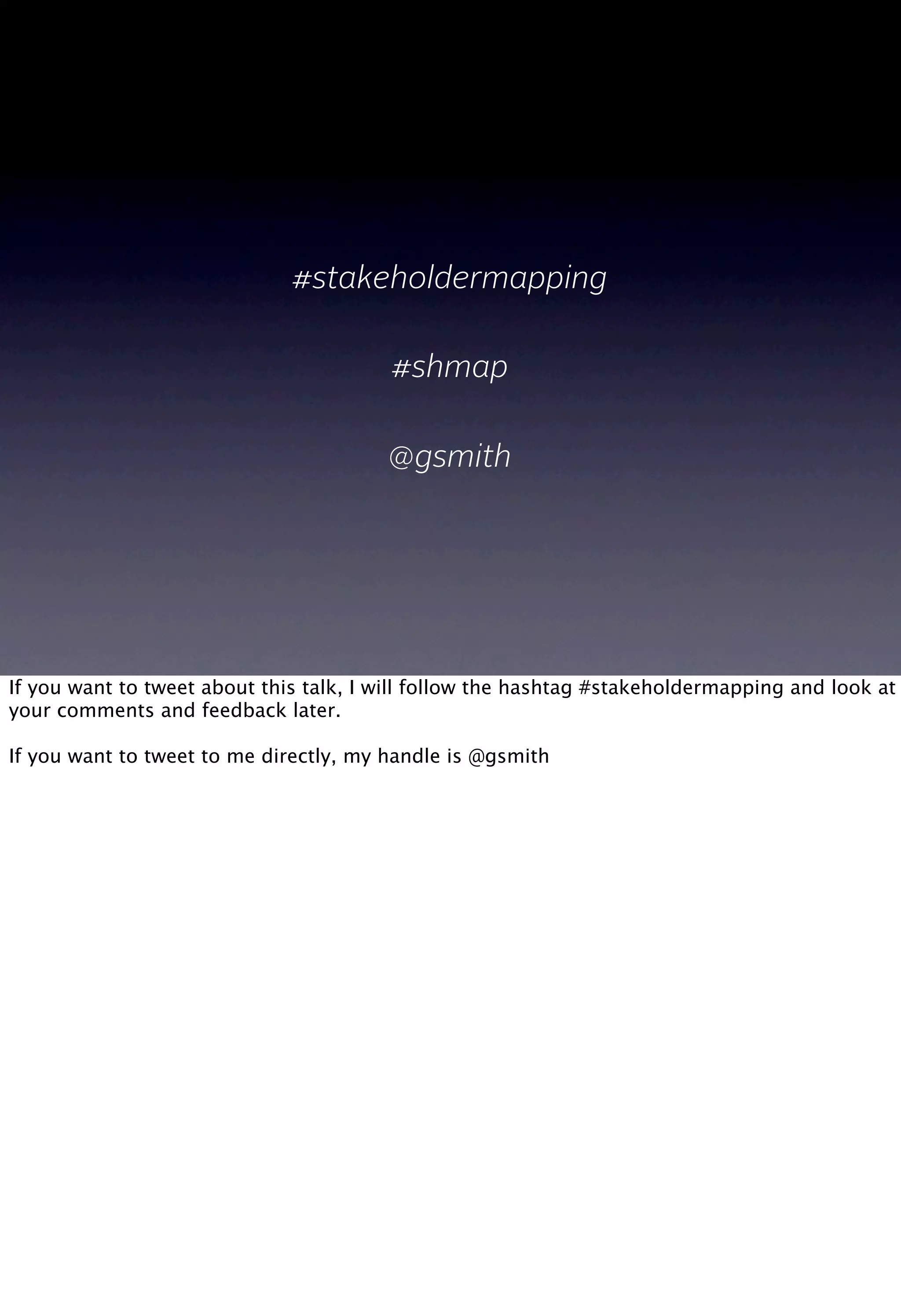 #stakeholdermapping
#shmap
@gsmith
If you want to tweet about this talk, I will follow the hashtag #stakeholdermapping and look at
your comments and feedback later.
If you want to tweet to me directly, my handle is @gsmith
 