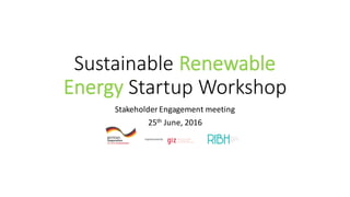 Sustainable	
  Renewable	
  
Energy Startup	
  Workshop	
  
Stakeholder	
  Engagement	
  meeting
25th June,	
  2016
 
