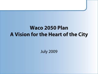 Waco 2050 Plan
A Vision for the Heart of the City


             July 2009
 