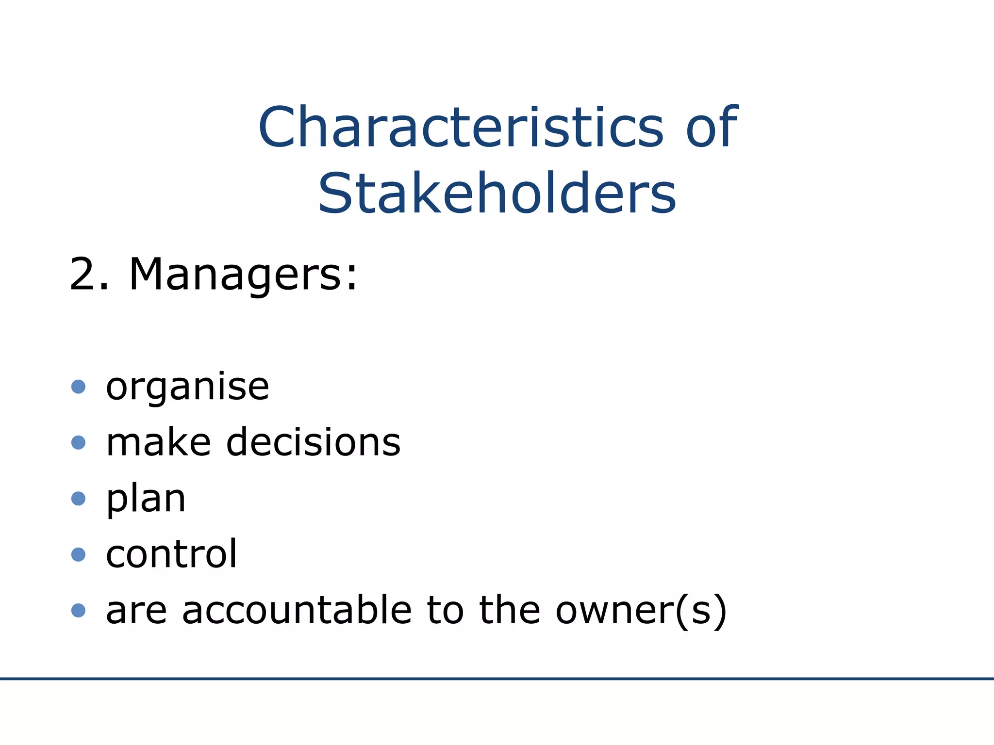 2. Managers: organise make decisions plan control are accountable to the owner(s) Characteristics of Stakeholders 