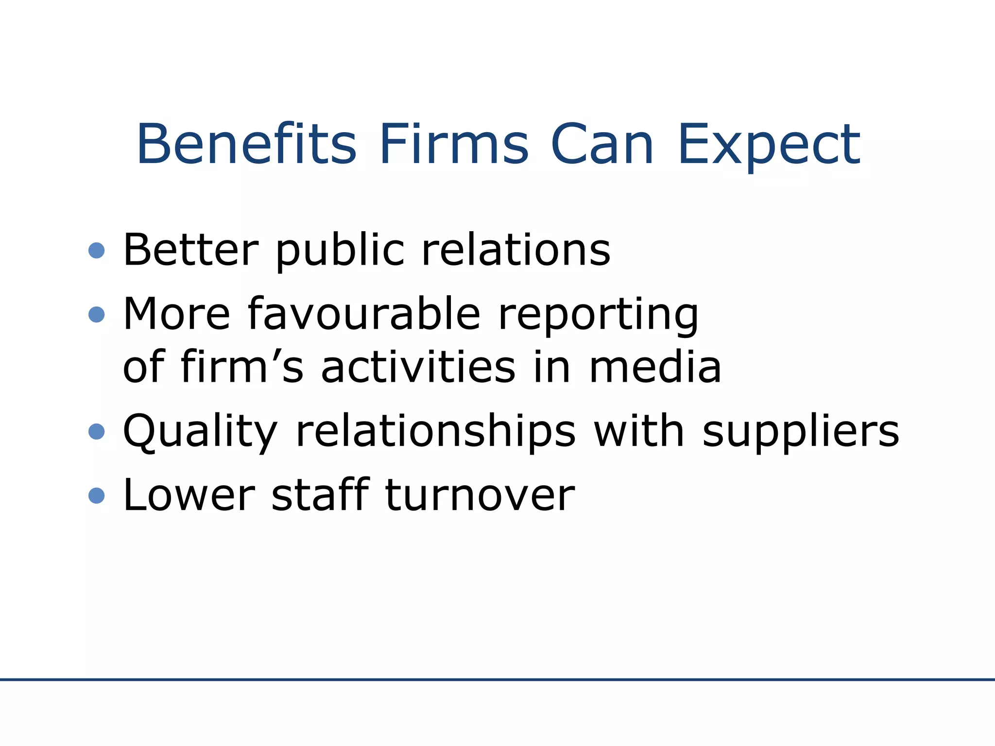 Benefits Firms Can Expect Better public relations More favourable reporting  of firm’s activities in media Quality relationships with suppliers Lower staff turnover 