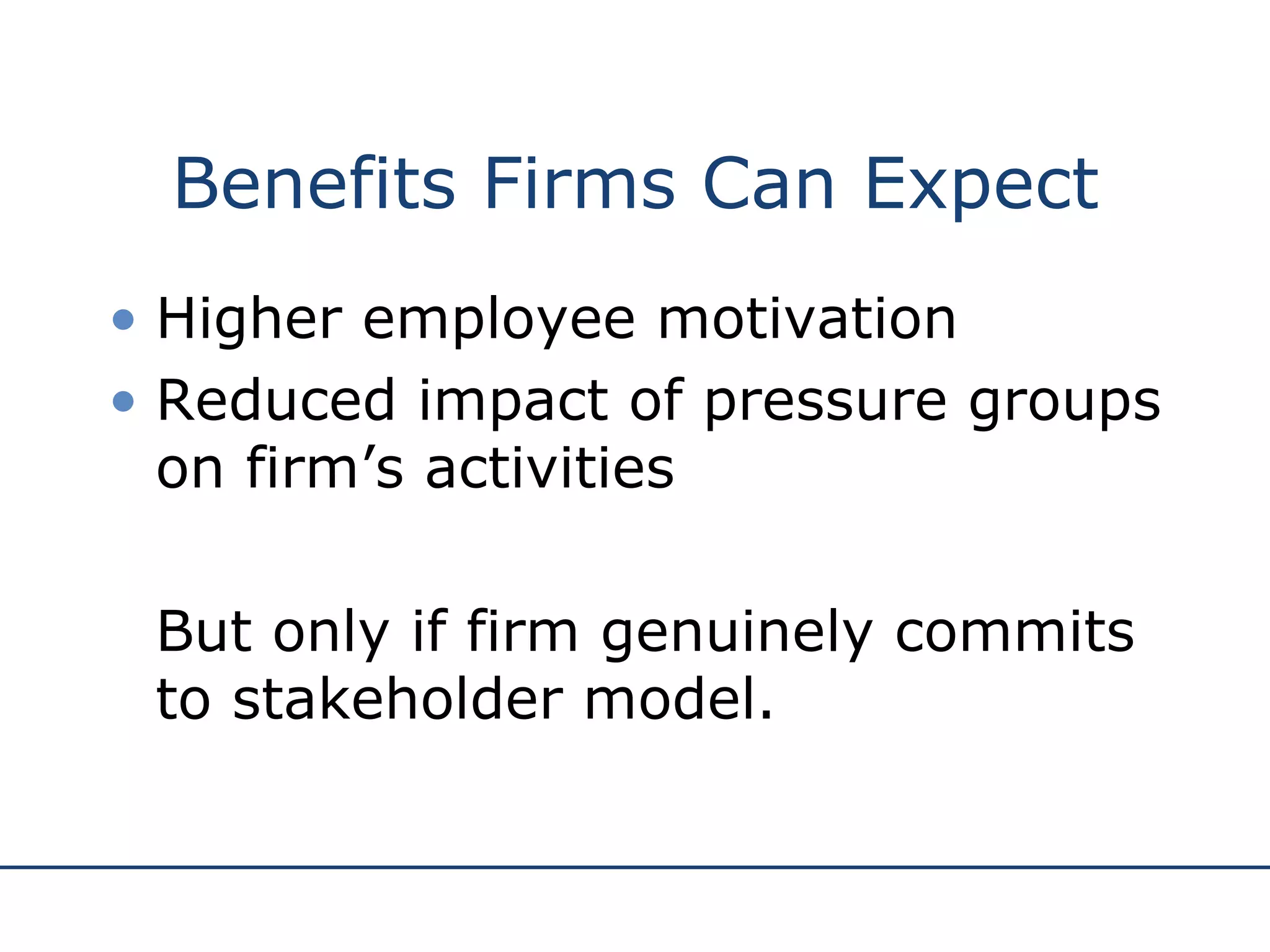 Benefits Firms Can Expect Higher employee motivation Reduced impact of pressure groups on firm’s activities But only if firm genuinely commits to stakeholder model. 
