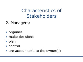 2. Managers: organise make decisions plan control are accountable to the owner(s) Characteristics of Stakeholders 