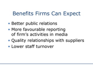 Benefits Firms Can Expect Better public relations More favourable reporting  of firm’s activities in media Quality relationships with suppliers Lower staff turnover 