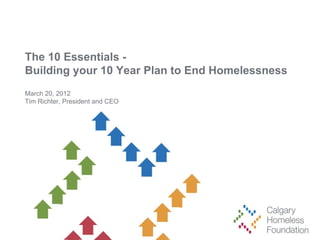 The 10 Essentials -
Building your 10 Year Plan to End Homelessness
March 20, 2012
Tim Richter, President and CEO
 
