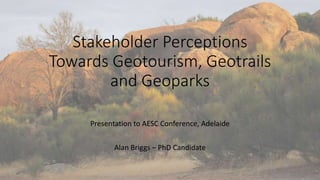 Stakeholder Perceptions
Towards Geotourism, Geotrails
and Geoparks
Presentation to AESC Conference, Adelaide
Alan Briggs – PhD Candidate
 