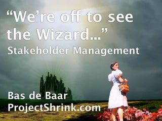 “We’re off to see
the Wizard...”
Stakeholder Management



Bas de Baar
ProjectShrink.com
 