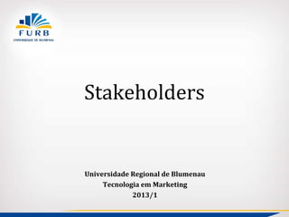 Stakeholders
Universidade Regional de Blumenau
Tecnologia em Marketing
2013/1
 