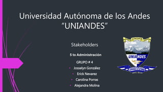 Universidad Autónoma de los Andes
“UNIANDES”
GRUPO # 4
• Josselyn González
• Erick Nevarez
• Carolina Porras
• Alejandra Molina
Stakeholders
5 to Administración
 