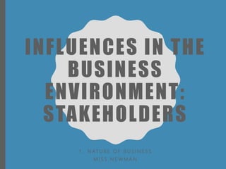 INFLUENCES IN THE
BUSINESS
ENVIRONMENT:
STAKEHOLDERS
1 . N AT U R E O F B U S I N E S S
M I S S N E W M A N
 