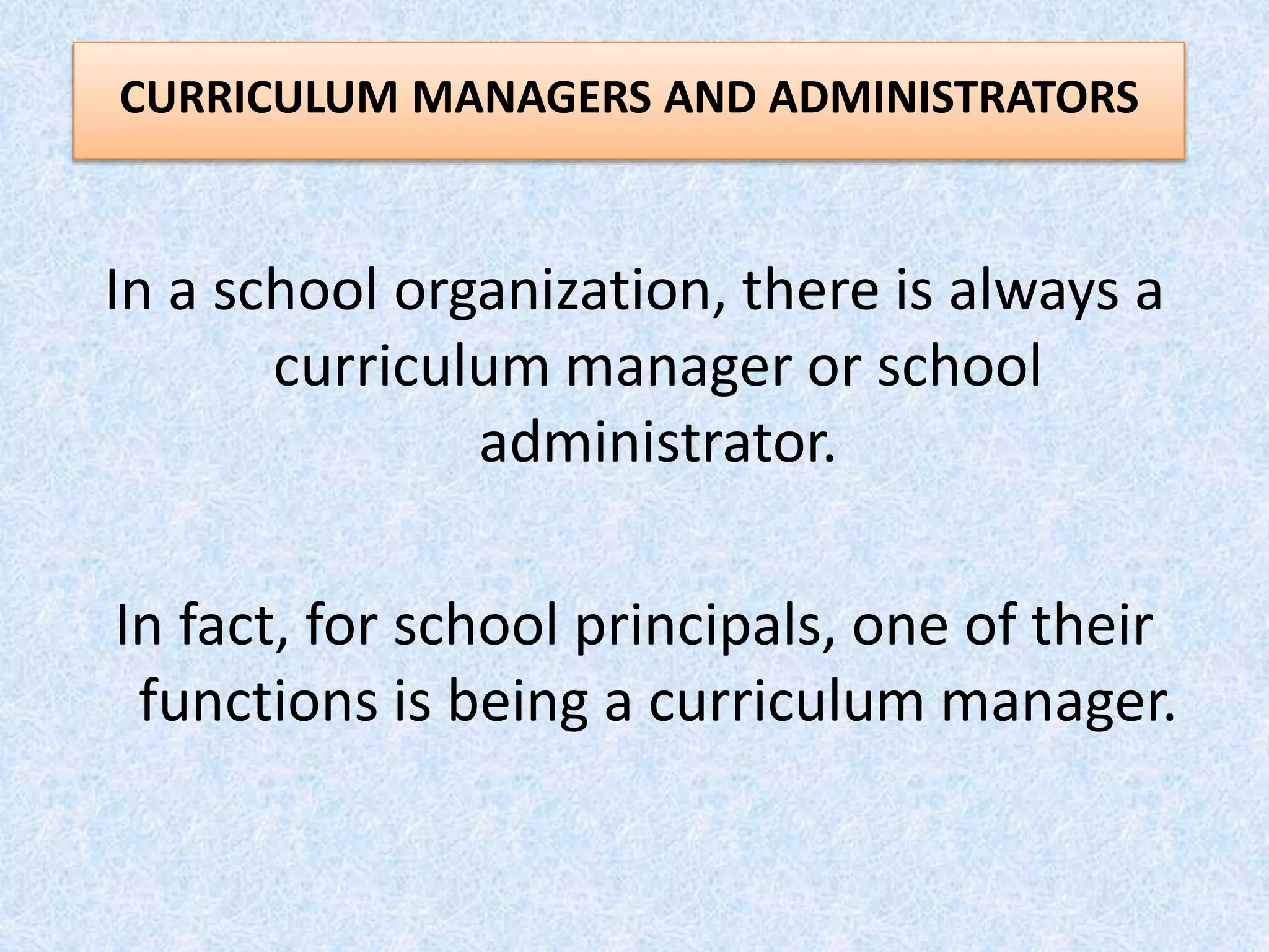 In a school organization, there is always a
curriculum manager or school
administrator.
In fact, for school principals, one of their
functions is being a curriculum manager.
CURRICULUM MANAGERS AND ADMINISTRATORS
 