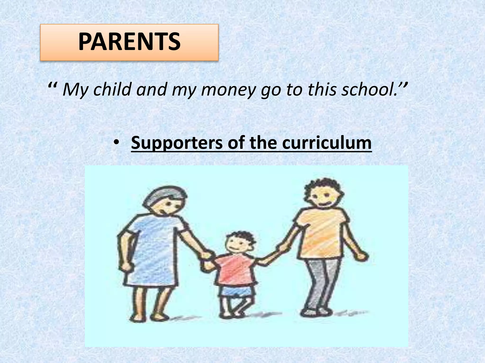 ‘‘ My child and my money go to this school.’’
• Supporters of the curriculum
PARENTS
 