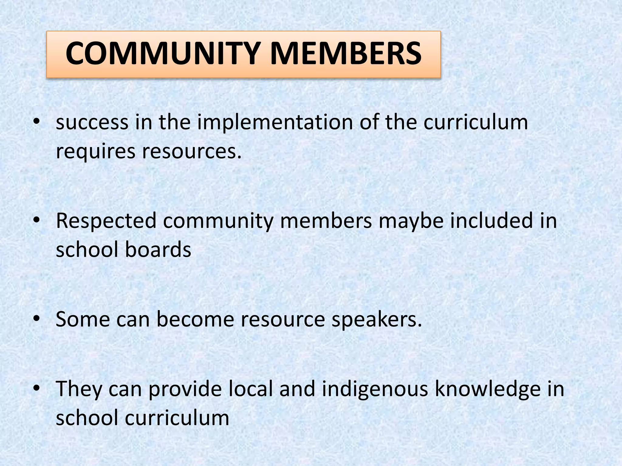 • success in the implementation of the curriculum
requires resources.
• Respected community members maybe included in
school boards
• Some can become resource speakers.
• They can provide local and indigenous knowledge in
school curriculum
COMMUNITY MEMBERS
 