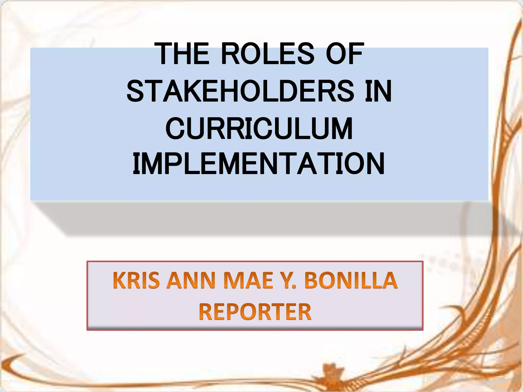 THE ROLES OF
STAKEHOLDERS IN
CURRICULUM
IMPLEMENTATION
 
