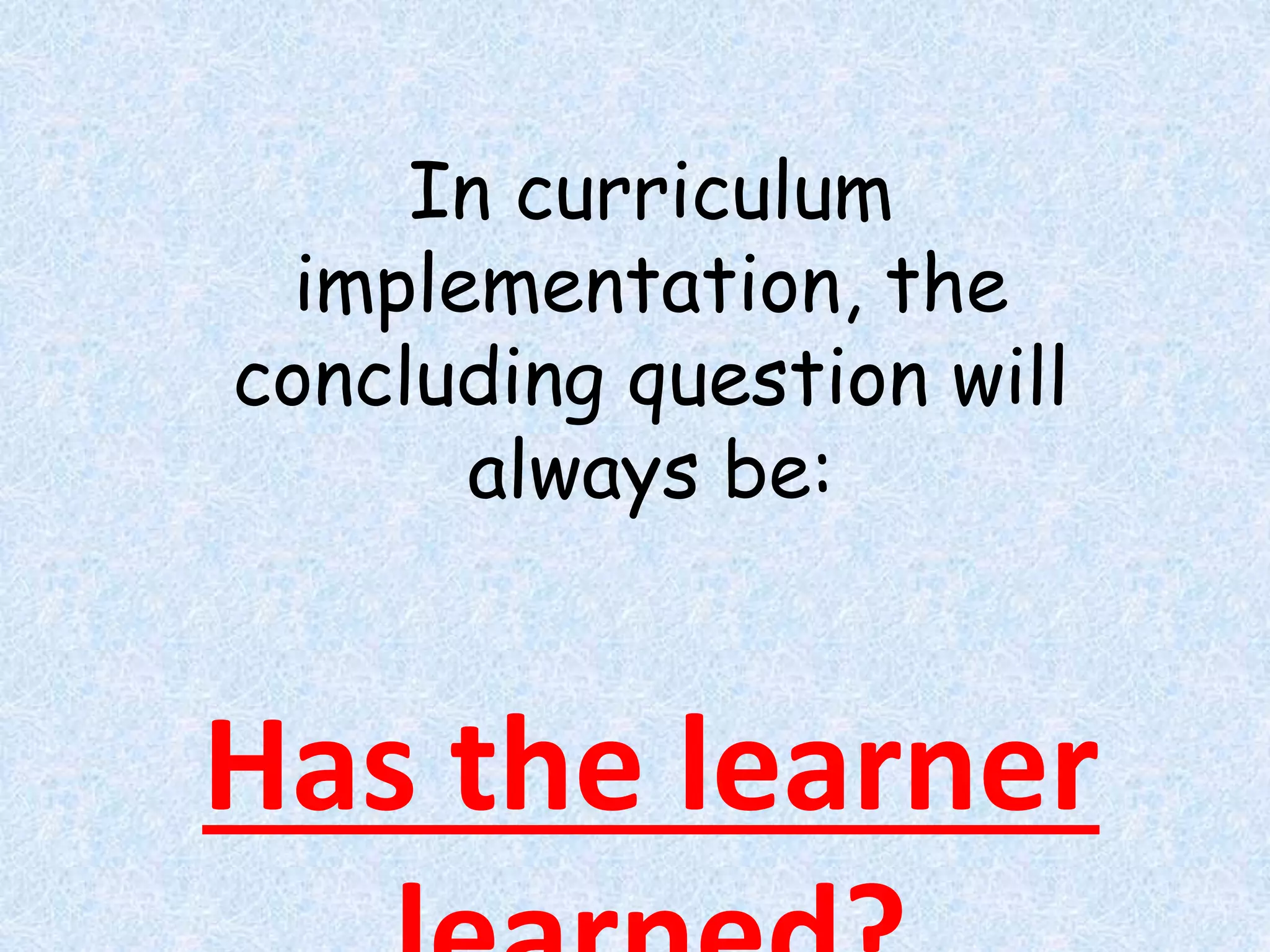 In curriculum
implementation, the
concluding question will
always be:
Has the learner
 