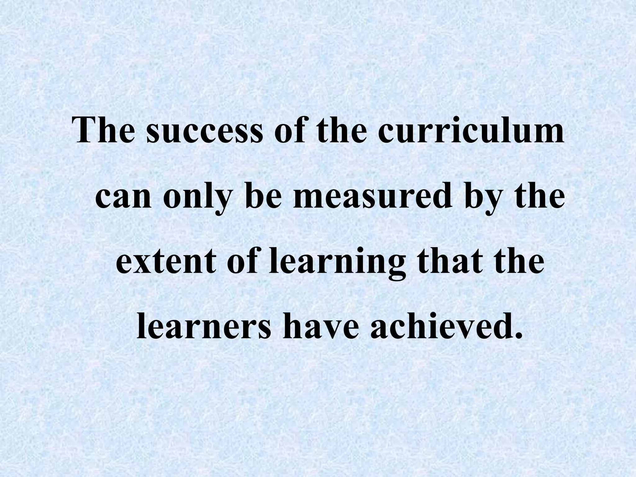 The success of the curriculum
can only be measured by the
extent of learning that the
learners have achieved.
 
