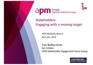 Stakeholders:
Engaging with a moving target
APM Midlands Branch
April 4th, 2019
Fran Bodley-Scott
Ian Cribbes
APM Stakeholder Engagement Focus Group
 