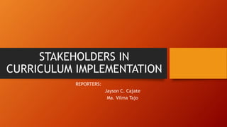 STAKEHOLDERS IN
CURRICULUM IMPLEMENTATION
REPORTERS:
Jayson C. Cajate
Ma. Vilma Tajo
 