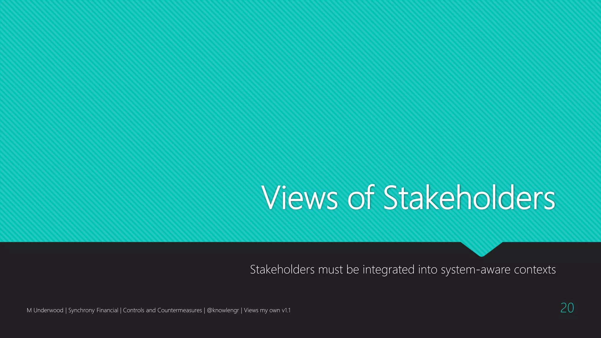 Views of Stakeholders
Stakeholders must be integrated into system-aware contexts
M Underwood | Synchrony Financial | Controls and Countermeasures | @knowlengr | Views my own v1.1 20
 