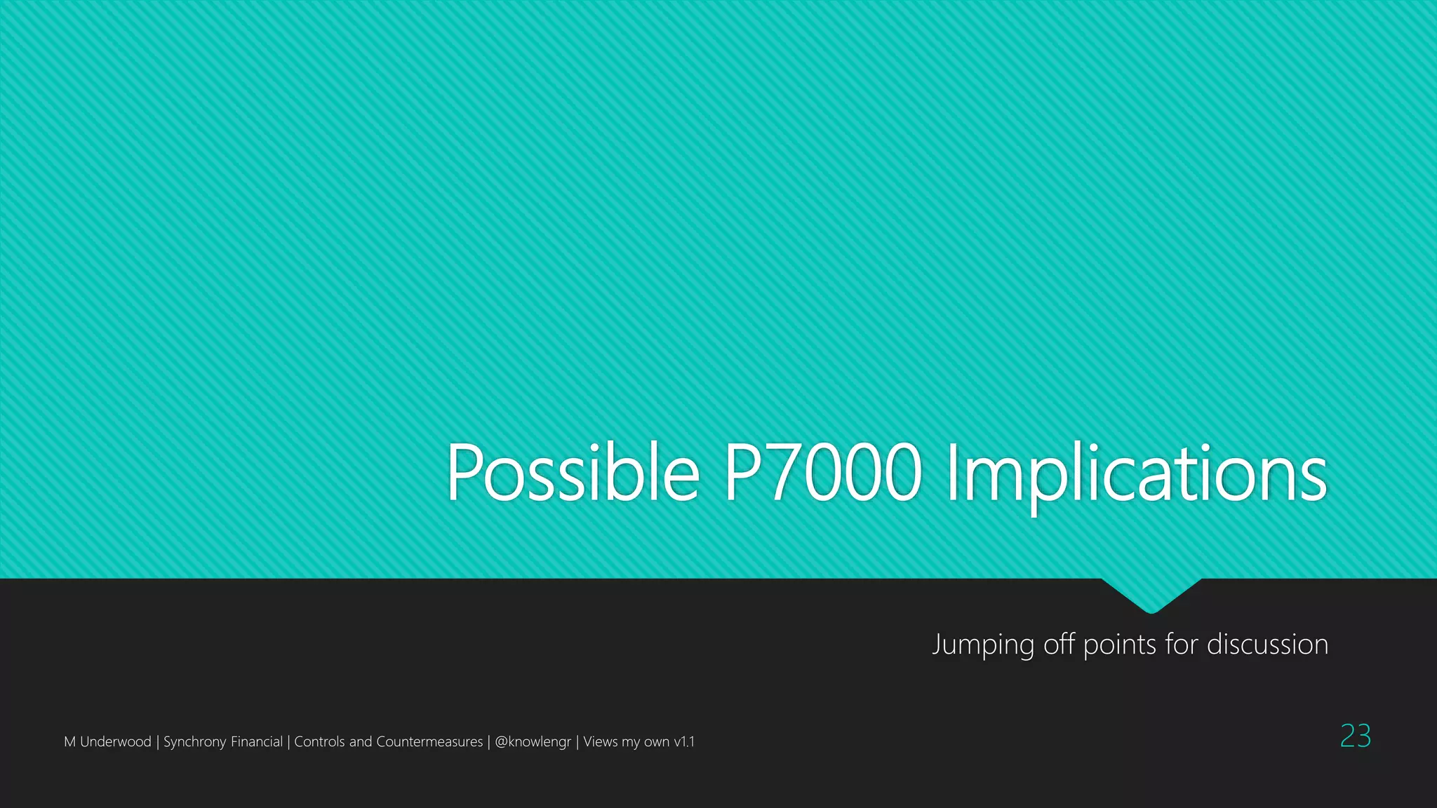 Possible P7000 Implications
Jumping off points for discussion
M Underwood | Synchrony Financial | Controls and Countermeasures | @knowlengr | Views my own v1.1 23
 