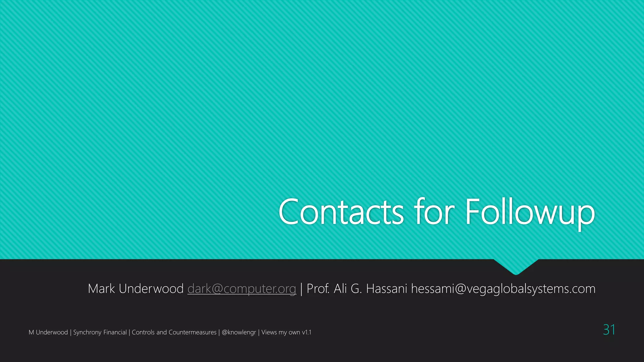 Contacts for Followup
Mark Underwood dark@computer.org | Prof. Ali G. Hassani hessami@vegaglobalsystems.com
M Underwood | Synchrony Financial | Controls and Countermeasures | @knowlengr | Views my own v1.1 31
 