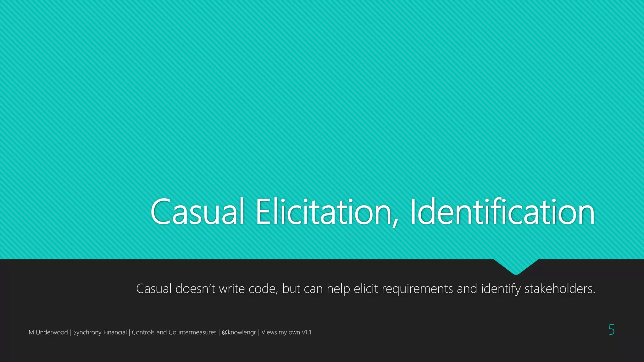 Casual Elicitation, Identification
Casual doesn’t write code, but can help elicit requirements and identify stakeholders.
M Underwood | Synchrony Financial | Controls and Countermeasures | @knowlengr | Views my own v1.1 5
 
