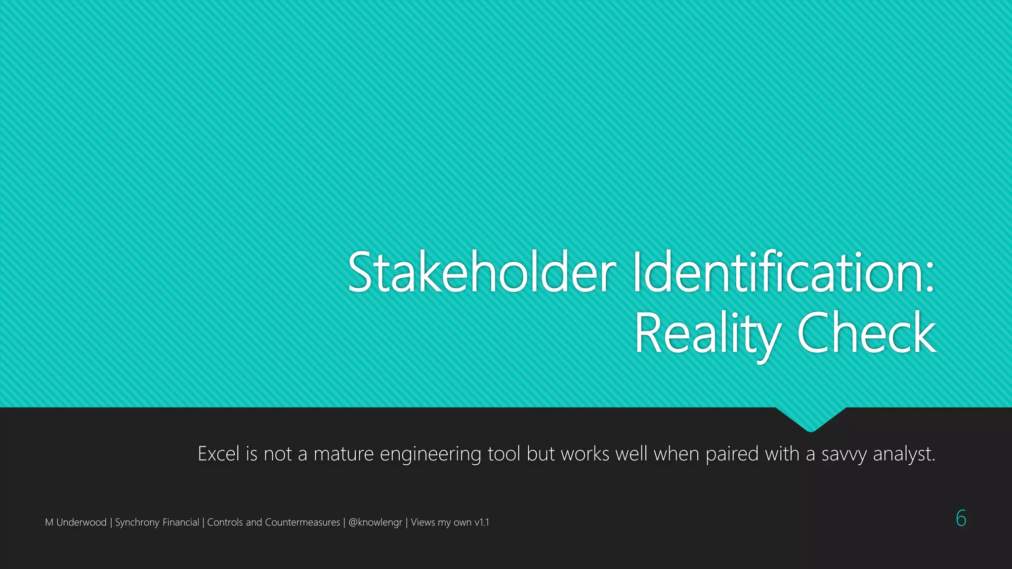 Stakeholder Identification:
Reality Check
Excel is not a mature engineering tool but works well when paired with a savvy analyst.
M Underwood | Synchrony Financial | Controls and Countermeasures | @knowlengr | Views my own v1.1 6
 