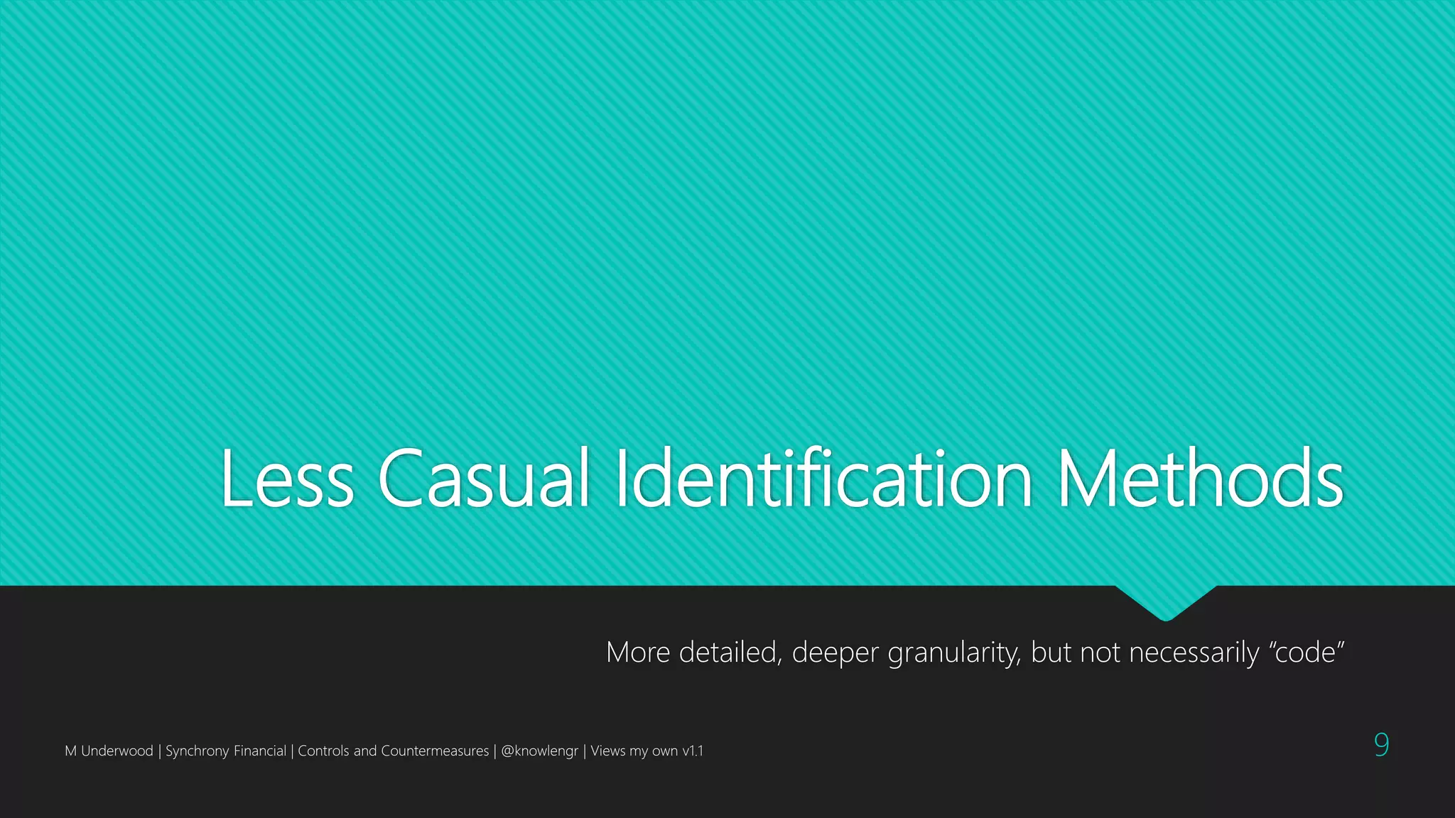 Less Casual Identification Methods
More detailed, deeper granularity, but not necessarily “code”
M Underwood | Synchrony Financial | Controls and Countermeasures | @knowlengr | Views my own v1.1 9
 
