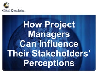 How Project 
Managers 
Can Influence 
Their Stakeholders’ 
Perceptions 
 