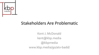 Stakeholders Are Problematic
Kent J. McDonald
kent@kbp.media
@kbpmedia
www.kbp.media/go/atx-badd/
 