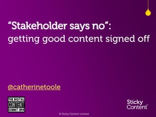 “Stakeholder says no”:
getting good content signed off

@catherinetoole

© Sticky Content Limited

 