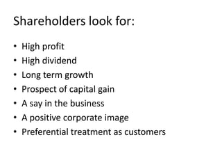 Shareholders look for:
•   High profit
•   High dividend
•   Long term growth
•   Prospect of capital gain
•   A say in the business
•   A positive corporate image
•   Preferential treatment as customers
 
