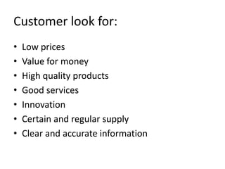 Customer look for:
•   Low prices
•   Value for money
•   High quality products
•   Good services
•   Innovation
•   Certain and regular supply
•   Clear and accurate information
 