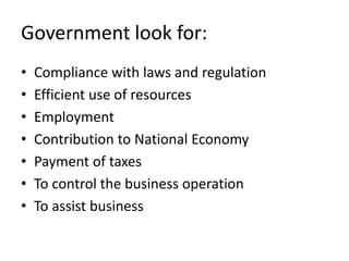 Government look for:
•   Compliance with laws and regulation
•   Efficient use of resources
•   Employment
•   Contribution to National Economy
•   Payment of taxes
•   To control the business operation
•   To assist business
 