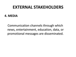 EXTERNAL STAKEHOLDERS
4. MEDIA

 Communication channels through which
 news, entertainment, education, data, or
 promotional messages are disseminated.
 