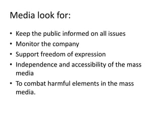 Media look for:
• Keep the public informed on all issues
• Monitor the company
• Support freedom of expression
• Independence and accessibility of the mass
  media
• To combat harmful elements in the mass
  media.
 