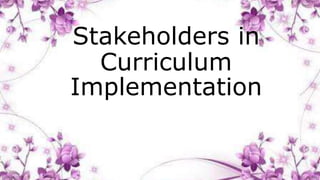 Stakeholders in
Curriculum
Implementation
 