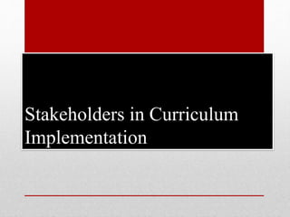 Stakeholders in Curriculum
Implementation
 
