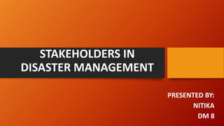 STAKEHOLDERS IN
DISASTER MANAGEMENT
PRESENTED BY:
NITIKA
DM 8
 