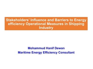 Stakeholders’ Influence and Barriers to Energy
efficiency Operational Measures in Shipping
Industry
Mohammud Hanif Dewan
Maritime Energy Efficiency Consultant
 