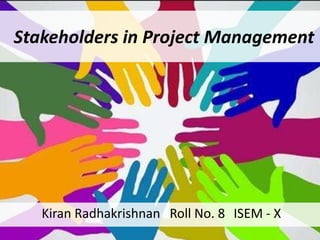 Stakeholders in Project Management Kiran Radhakrishnan  Roll No. 8  ISEM - X 