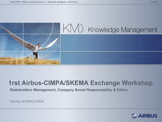 1rst Airbus-CIMPA/SKEMA Exchange Workshop
Stakeholders Management, Company Social Responsability & Ethics
Mai 2011Airbus-CIMPA / SKEMA Exchange Workshop n°1 - Stakeholder Management, CSR & Ethics
Damien BOISBOUVIER
 