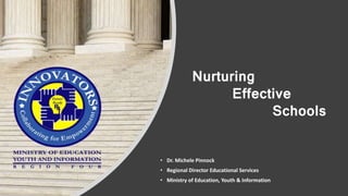 Nurturing
Effective
Schools
• Dr. Michele Pinnock
• Regional Director Educational Services
• Ministry of Education, Youth & Information
 