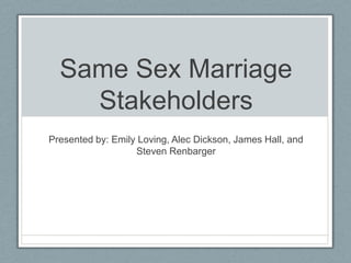 Same Sex Marriage
Stakeholders
Presented by: Emily Loving, Alec Dickson, James Hall, and
Steven Renbarger

 