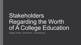 Stakeholders
Regarding the Worth
of A College Education
Indigoe Timms, Jared Hicks , Lizzie Murphy

 