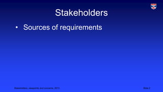 Stakeholders
• Sources of requirements

Stakeholders, viewpoints and concerns, 2013

Slide 2

 